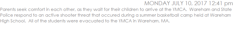 Parents seek comfort in each other, as they wait for their children to arrive at the YMCA.  Wareham and State Police respond to an active shooter threat that occured during a summer basketball camp held at Wareham High School.  All of the students were evacuated to the YMCA in Wareham, MA.