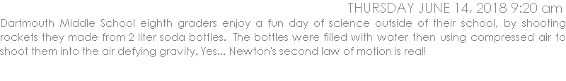 Dartmouth Middle School eighth graders enjoy a fun day of science outside of their school, by shooting rockets they made from 2 liter soda bottles.  The bottles were filled with water then using compressed air to shoot them into the air defying gravity. Yes... Newton's second law of motion is real!