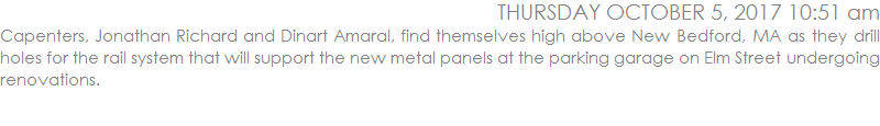 Capenters, Jonathan Richard and Dinart Amaral, find themselves high above New Bedford, MA as they drill holes for the rail system that will support the new metal panels at the parking garage on Elm Street undergoing renovations.