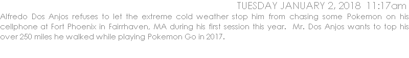 Alfredo Dos Anjos refuses to let the extreme cold weather stop him from chasing some Pokemon on his cellphone at Fort Phoenix in Fairrhaven, MA during his first session this year.  Mr. Dos Anjos wants to top his over 250 miles he walked while playing Pokemon Go in 2017.