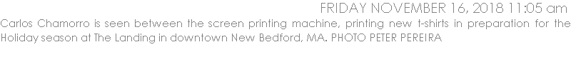 Carlos Chamorro is seen between the screen printing machine, printing new t-shirts in preparation for the Holiday season at The Landing in downtown New Bedford, MA. PHOTO PETER PEREIRA