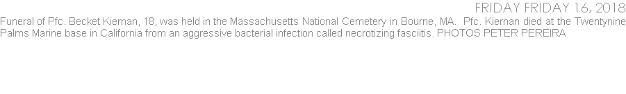 Funeral of Pfc. Becket Kiernan, 18, was held in the Massachusetts National Cemetery in Bourne, MA.  Pfc. Kiernan died at the Twentynine Palms Marine base in California from an aggressive bacterial infection called necrotizing fasciitis. PHOTOS PETER PEREIRA