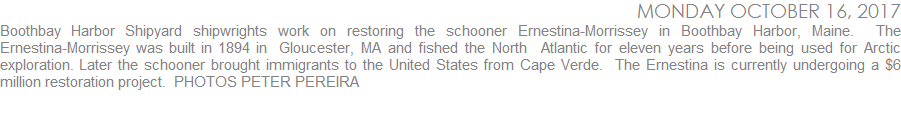Boothbay Harbor Shipyard shipwrights work on restoring the schooner Ernestina in Boothbay Harbor, Maine.  The Ernestina-Morrissey was built in 1894 in  Gloucester, MA and fished the North  Atlantic for eleven years before being used for Artic exploration. Later the schooner brought immigrants to the United States from Cape Verde.  The Ernestina is currently undergoing a $6 million restoration project.
