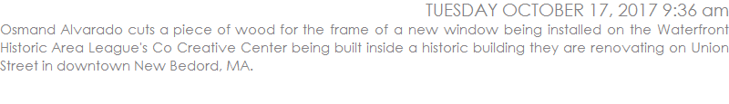 Osmand Alvarado cuts a piece of wood for the frame of a new window being installed on the Whaterfront Historic Area League's Co Creative Center being built inside a historic building they are renovating on Union Street in downtown New Bedord, MA.