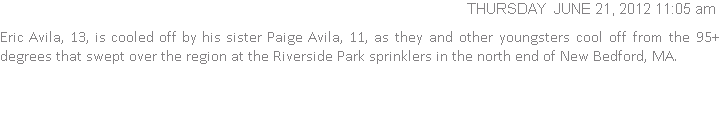 Eric Avila, 13, is cooled off by his sister Paige Avila, 11, as they and other youngsters cool off from the 95+ degrees that swept over the region at the Riverside Park sprinklers in the north end of New Bedford, MA.