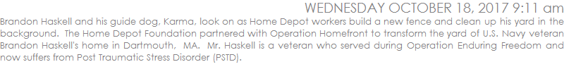 Brandon Haskell and his guide dog, Karma, look on as Home Depot workers build a new fence and clean up his yard in the background. The Home Depot Foundation partnered with Operation Homefront to transform the yard of U.S. Navy veteran Brandon Haskell's home in Dartmouth.  Mr. Haskell is a veteran who served during Operation Enduring Freedom and now suffers from Post Traumatic Stress Disorder (PSTD).