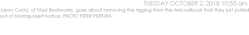 Jason Costa, of Triad Boatworks, goes about removing the rigging from the Aria sailboat that they just pulled out of Mattapoisett harbor. PHOTO PETER PEREIRA