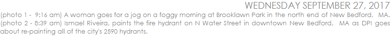 (photo 1 -  9:16 am) A woman goes for a jog on a foggy morning at Brooklawn Park in the north end of New Bedford,  MA. (photo 2 - 8:39 am) Ismael Riveira, paints the fire hydrant on N Water Street in downtown New Bedford,  MA as DPI goes about re-painting all of the city's 2590 hydrants.