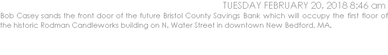 Bob Casey sands the front door of the future Bristol County Savings Bank which will occupy the first floor of the historic Rodman Candleworks building on N. Water Street in downtown New Bedford, MA.