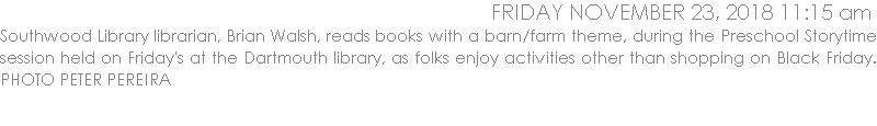 Southwood Library librarian, Brian Walsh, reads books with a barn/farm theme, during the Preschool Storytime session held on Friday's at the Dartmouth library, as folks enjoy activities other than shopping on Black Friday. PHOTO PETER PEREIRA