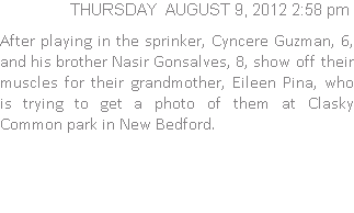 After playing in the sprinker, Cyncere Guzman, 6, and his brother Nasir Gonsalves, 8, show off their muscles for their grandmother, Eileen Pina, who is trying to get a photo of them at Clasky Common park in New Bedford.