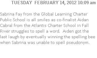 Sabrina Fay from the Global Learning Charter Public School is all smiles as co-finalist Aidan Cabral from the Atlantis Charter School in Fall River struggles to spell a word.  Aiden got the last laugh by eventually winning the spelling bee when Sabrina was unable to spell pseudonym.