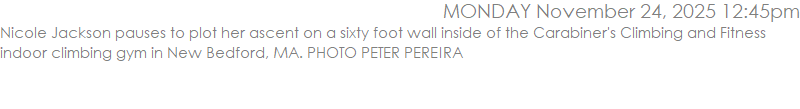 Nicole Jackson pauses to plot her ascent on a sixty foot wall inside of the Carabiner's Climbing and Fitness indoor climbing gym in New Bedford, MA. PHOTO PETER PEREIRA