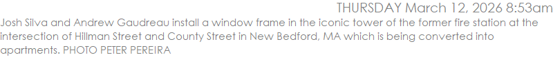 Josh Silva and Andrew Gaudreau install a window frame in the iconic tower of the former fire station at the intersection of Hillman Street and County Street in New Bedford, MA which is being converted into apartments. PHOTO PETER PEREIRA