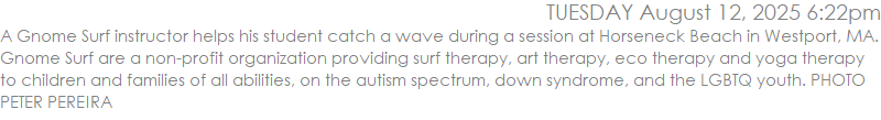 A Gnome Surf instructor helps his student catch a wave during a session at Horseneck Beach in Westport, MA.  Gnome Surf are a non-profit organization providing surf therapy, art therapy, eco therapy and yoga therapy to children and families of all abilities, on the autism spectrum, down syndrome, and the LGBTQ youth. PHOTO PETER PEREIRA