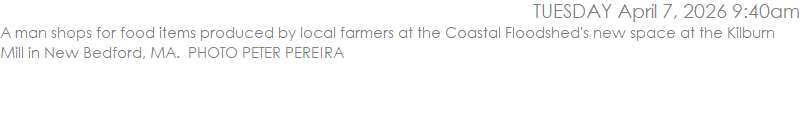 A man shops for food items produced by local farmers at the Coastal Floodshed's new space at the Kilburn Mill in New Bedford, MA.  PHOTO PETER PEREIRA