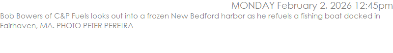 Bob Bowers of C&P Fuels looks out into a frozen New Bedford harbor as he refuels a fishing boat docked in Fairhaven, MA. PHOTO PETER PEREIRA