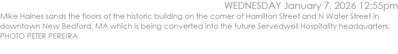 Mike Haines sands the floors of the historic building on the corner of Hamilton Street and N Water Street in downtown New Bedford, MA which is being converted into the future Servedwell Hospitality headquarters. PHOTO PETER PEREIRA