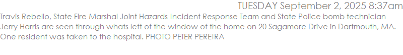 Travis Rebello, State Fire Marshal Joint Hazards Incident Response Team and State Police bomb technician Jerry Harris are seen through whats left of the window of the home on 20 Sagamore Drive in Dartmouth, MA.  One resident was taken to the hospital. PHOTO PETER PEREIRA