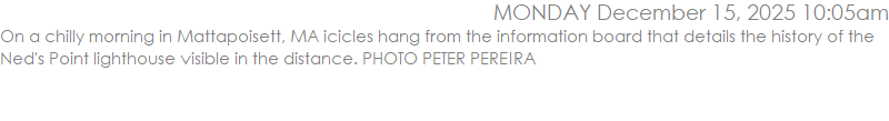 On a chilly morning in Mattapoisett, MA icicles hang from the information board that details the history of the Ned's Point lighthouse visible in the distance. PHOTO PETER PEREIRA