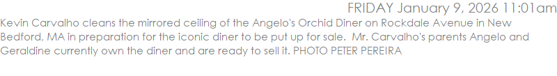Kevin Carvalho cleans the mirrored ceiling of the Angelo's Orchid Diner on Rockdale Avenue in New Bedford, MA in preparation for the iconic diner to be put up for sale.  Mr. Carvalho's parents Angelo and Geraldine currently own the diner and are ready to sell it. PHOTO PETER PEREIRA